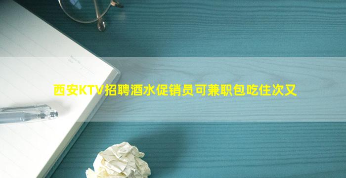 西安KTV招聘酒水促销员可兼职包吃住次又
